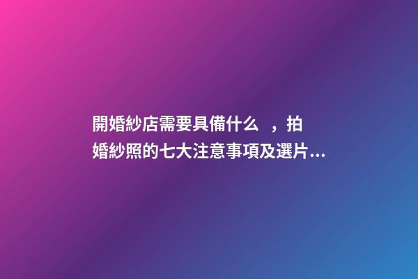 開婚紗店需要具備什么，拍婚紗照的七大注意事項及選片技巧